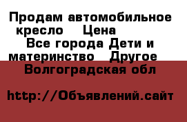 Продам автомобильное кресло  › Цена ­ 8 000 - Все города Дети и материнство » Другое   . Волгоградская обл.